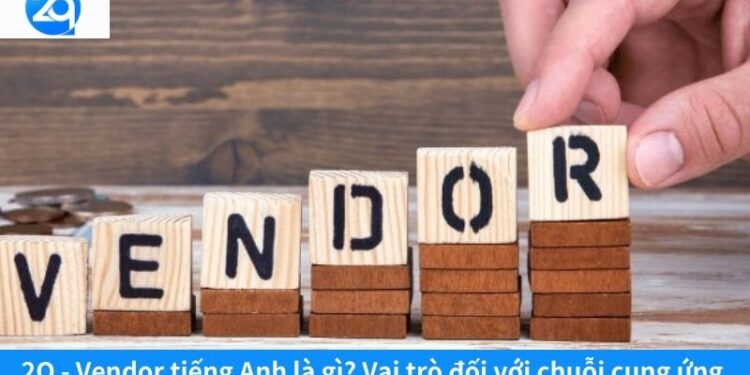 2Q - Vendor tiếng Anh là gì? Vai trò đối với chuỗi cung ứng 4 vendor tieng anh la gi (4)
